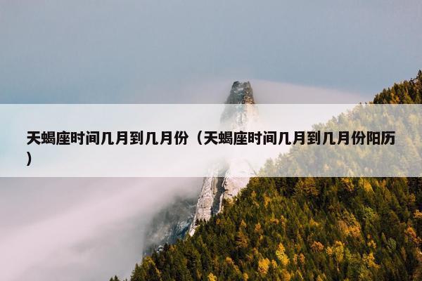 天蝎座时间几月到几月份（天蝎座时间几月到几月份阳历）