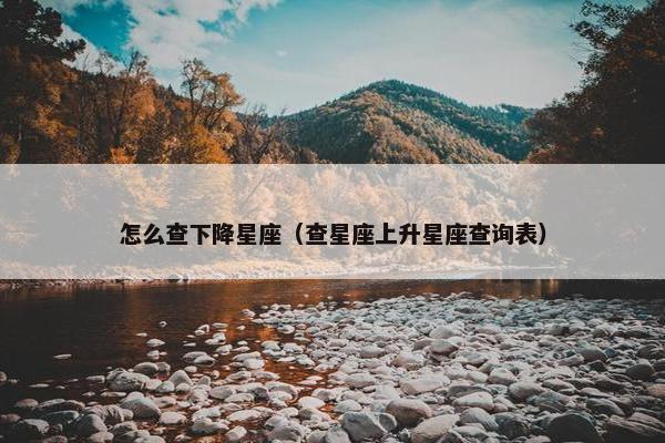 怎么查下降星座（查星座上升星座查询表）