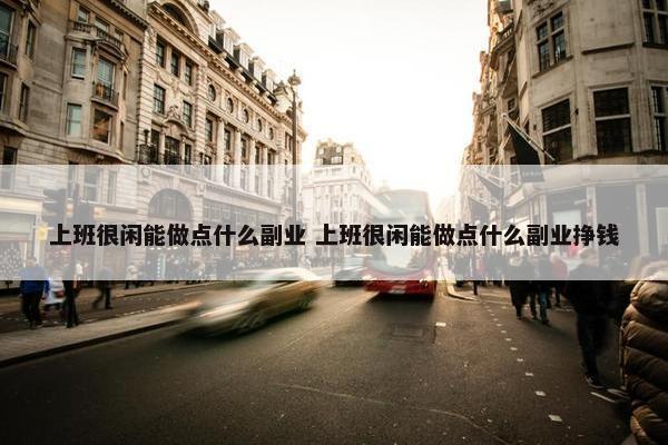 上班很闲能做点什么副业 上班很闲能做点什么副业挣钱