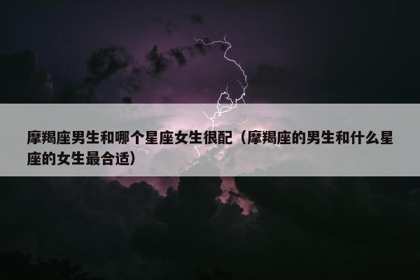 摩羯座男生和哪个星座女生很配（摩羯座的男生和什么星座的女生最合适）