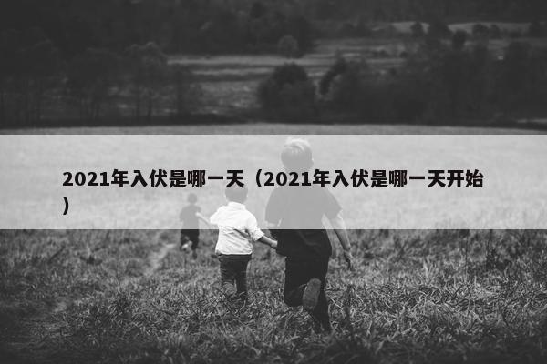 2021年入伏是哪一天（2021年入伏是哪一天开始）