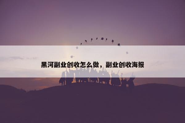 黑河副业创收怎么做，副业创收海报