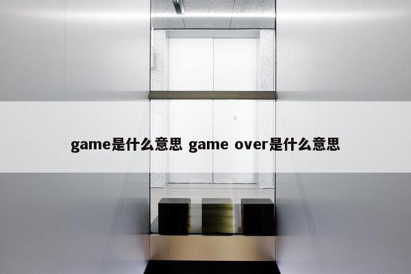 game是什么意思 game over是什么意思