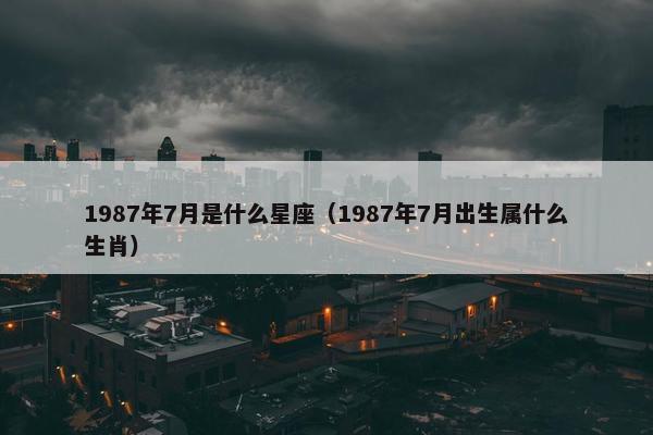 1987年7月是什么星座（1987年7月出生属什么生肖）