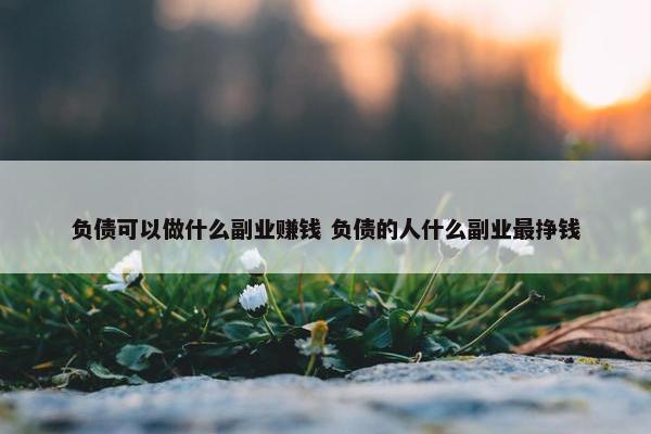 负债可以做什么副业赚钱 负债的人什么副业最挣钱