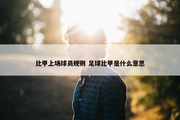 比甲上场球员规则 足球比甲是什么意思