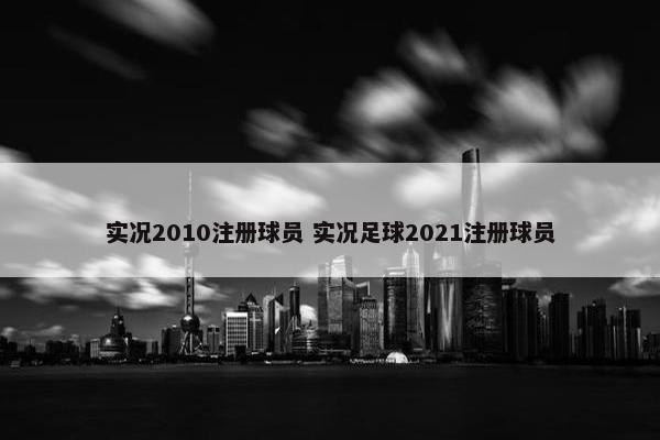 实况2010注册球员 实况足球2021注册球员