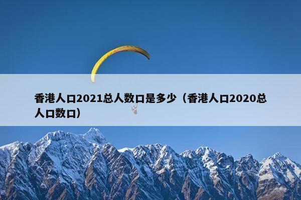 香港人口2021总人数口是多少（香港人口2020总人口数口）