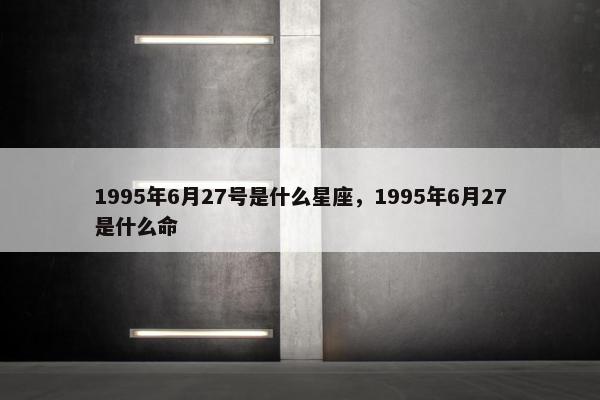 1995年6月27号是什么星座，1995年6月27是什么命