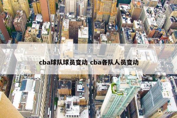 cba球队球员变动 cba各队人员变动