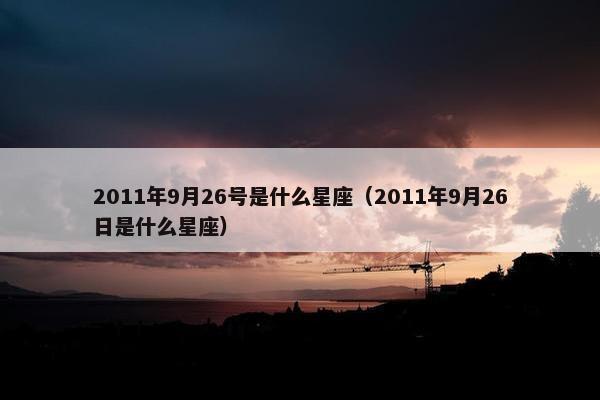 2011年9月26号是什么星座（2011年9月26日是什么星座）