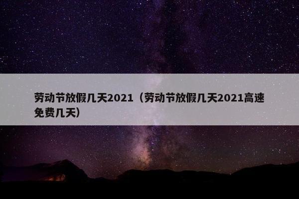 劳动节放假几天2021（劳动节放假几天2021高速免费几天）