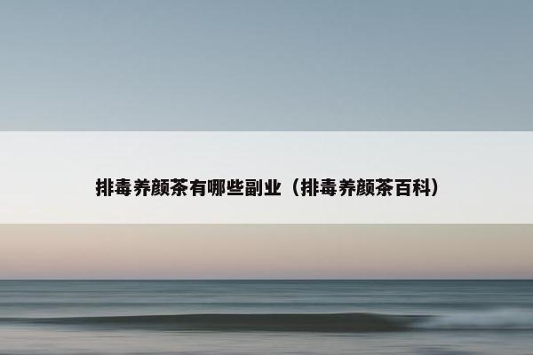 排毒养颜茶有哪些副业（排毒养颜茶百科）