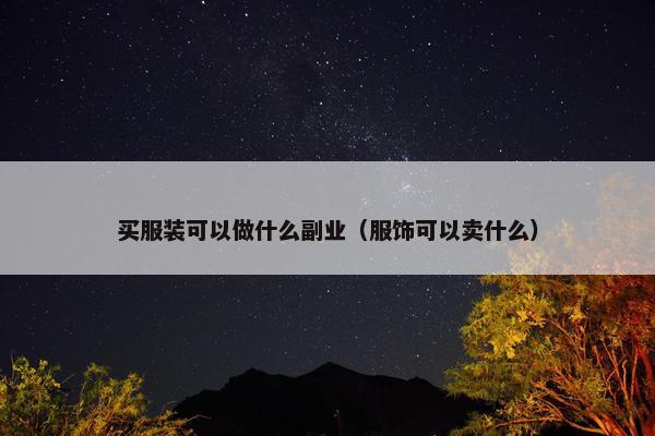 买服装可以做什么副业（服饰可以卖什么）