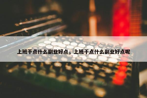 上班干点什么副业好点，上班干点什么副业好点呢