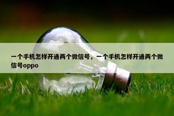 一个手机怎样开通两个微信号，一个手机怎样开通两个微信号oppo