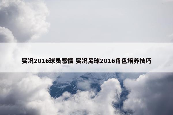 实况2016球员感情 实况足球2016角色培养技巧