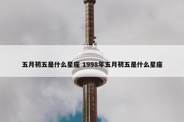 五月初五是什么星座 1998年五月初五是什么星座