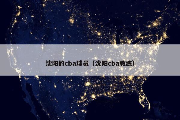 沈阳的cba球员（沈阳cba教练）