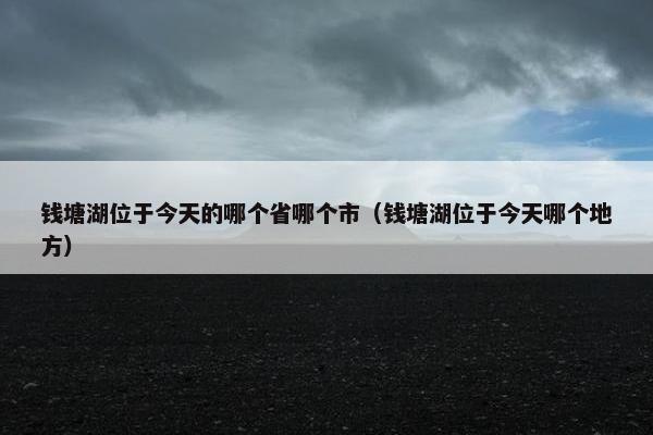 钱塘湖位于今天的哪个省哪个市（钱塘湖位于今天哪个地方）