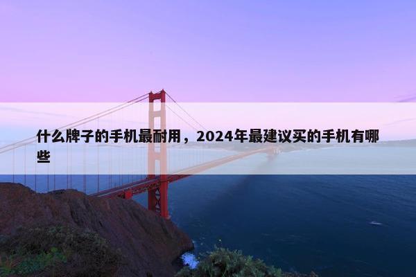 什么牌子的手机最耐用，2024年最建议买的手机有哪些