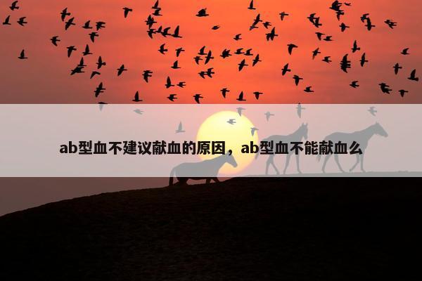 ab型血不建议献血的原因，ab型血不能献血么