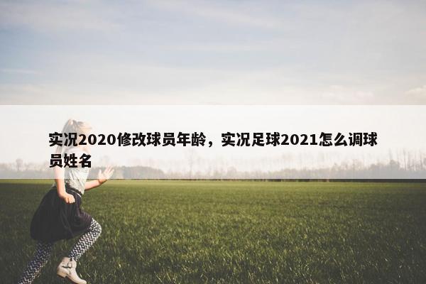 实况2020修改球员年龄，实况足球2021怎么调球员姓名