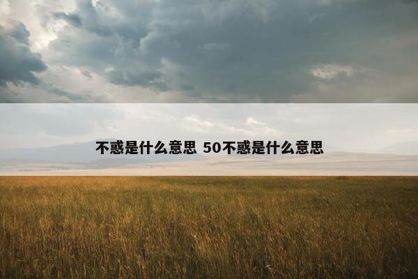 不惑是什么意思 50不惑是什么意思