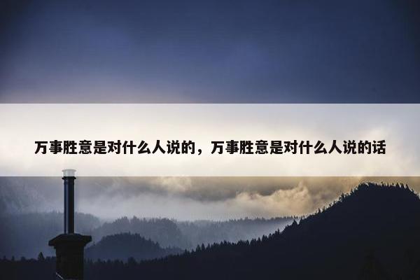 万事胜意是对什么人说的，万事胜意是对什么人说的话