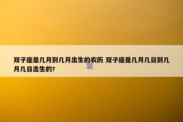 双子座是几月到几月出生的农历 双子座是几月几日到几月几日出生的?