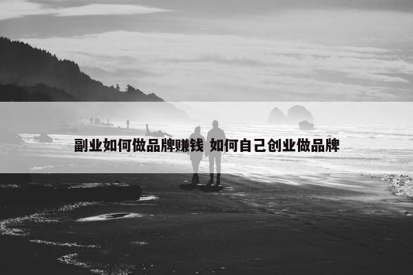 副业如何做品牌赚钱 如何自己创业做品牌