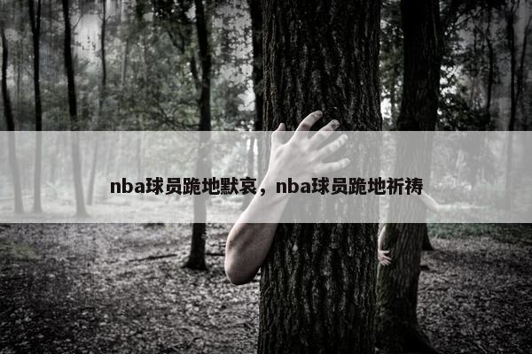 nba球员跪地默哀，nba球员跪地祈祷