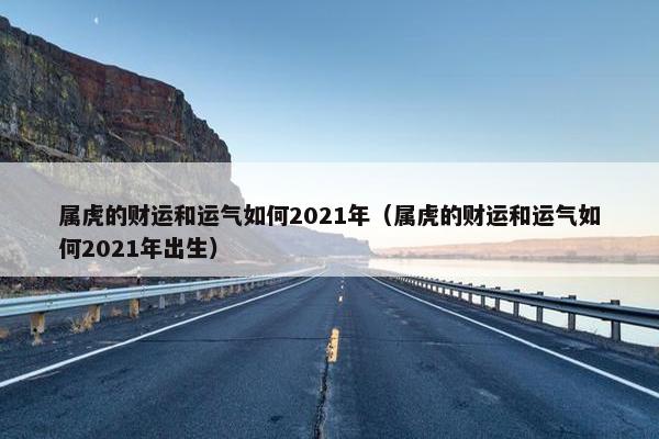 属虎的财运和运气如何2021年（属虎的财运和运气如何2021年出生）