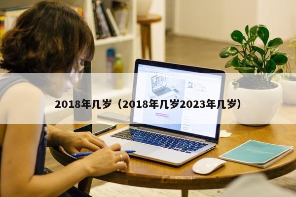 2018年几岁（2018年几岁2023年几岁）