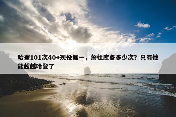 哈登101次40+现役第一，詹杜库各多少次？只有他能超越哈登了