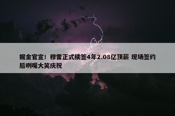 掘金官宣！穆雷正式续签4年2.08亿顶薪 现场签约后咧嘴大笑庆祝