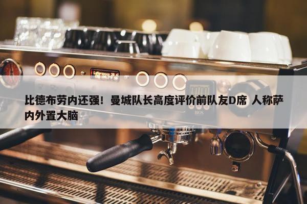 比德布劳内还强！曼城队长高度评价前队友D席 人称萨内外置大脑