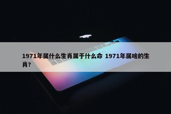 1971年属什么生肖属于什么命 1971年属啥的生肖?