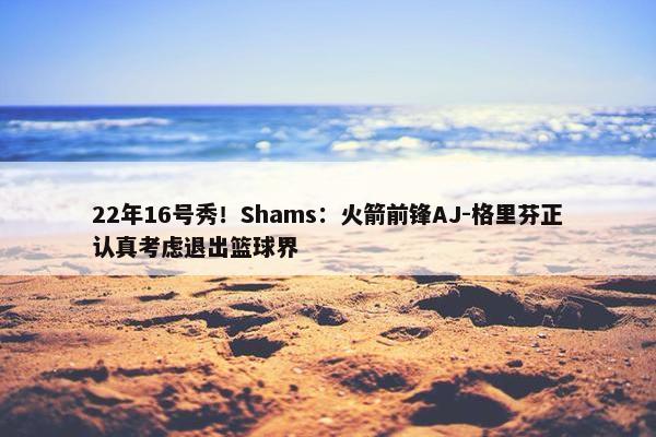 22年16号秀！Shams：火箭前锋AJ-格里芬正认真考虑退出篮球界