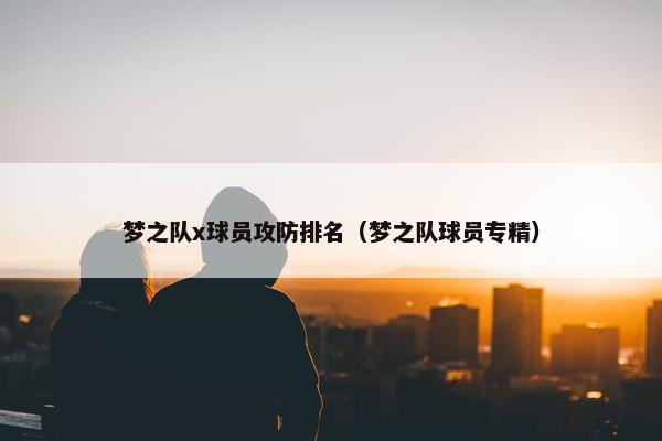 梦之队x球员攻防排名（梦之队球员专精）