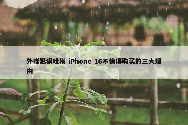 外媒狠狠吐槽 iPhone 16不值得购买的三大理由