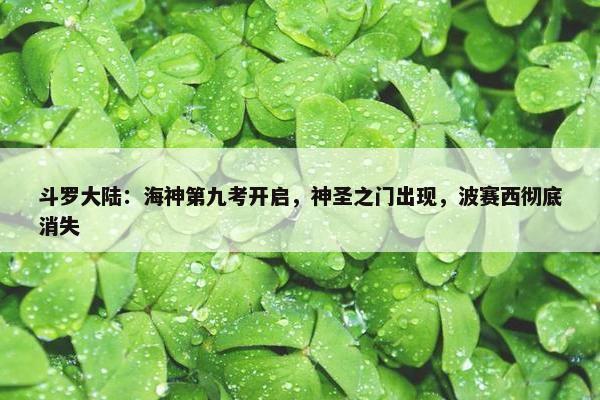 斗罗大陆：海神第九考开启，神圣之门出现，波赛西彻底消失