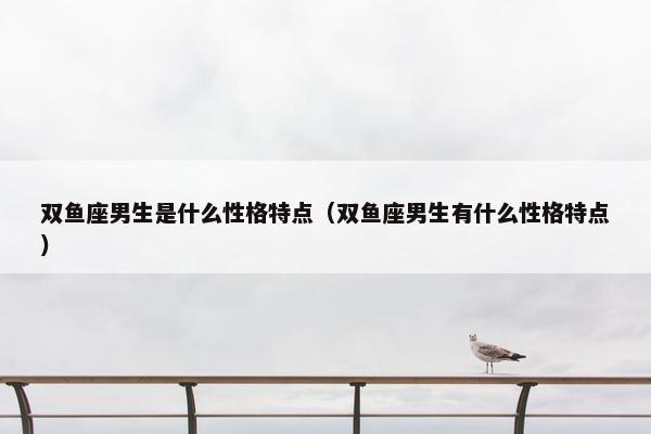 双鱼座男生是什么性格特点（双鱼座男生有什么性格特点）