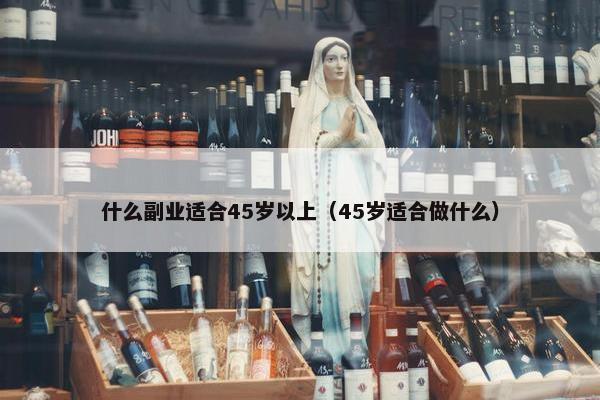 什么副业适合45岁以上（45岁适合做什么）