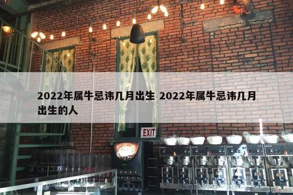 2022年属牛忌讳几月出生 2022年属牛忌讳几月出生的人