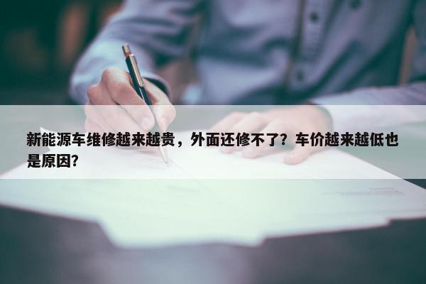 新能源车维修越来越贵，外面还修不了？车价越来越低也是原因？