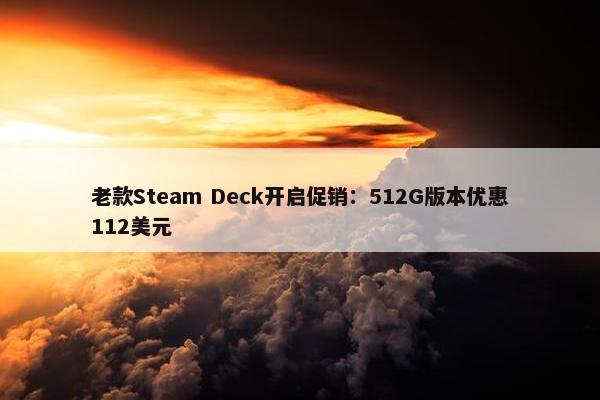 老款Steam Deck开启促销：512G版本优惠112美元