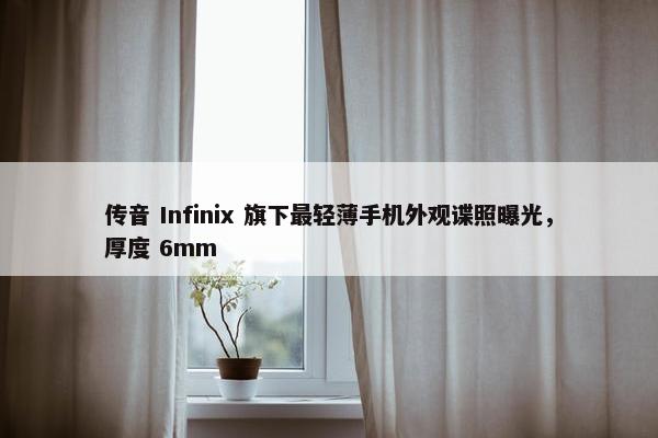 传音 Infinix 旗下最轻薄手机外观谍照曝光，厚度 6mm