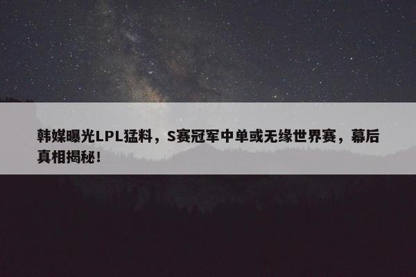 韩媒曝光LPL猛料，S赛冠军中单或无缘世界赛，幕后真相揭秘！