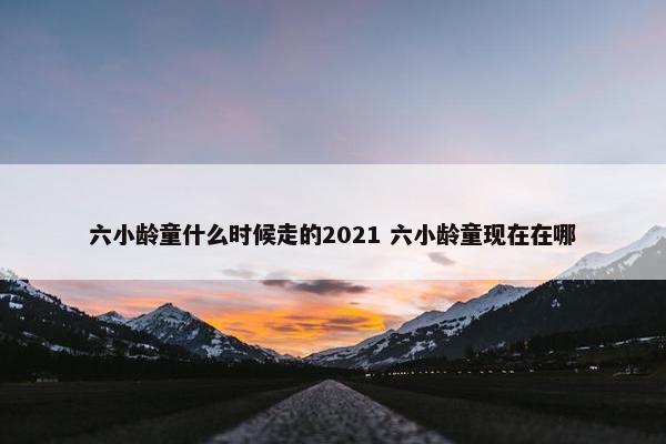 六小龄童什么时候走的2021 六小龄童现在在哪